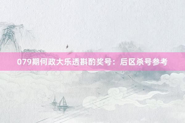 079期何政大乐透斟酌奖号：后区杀号参考