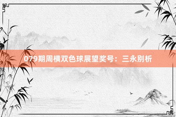 079期周横双色球展望奖号：三永别析