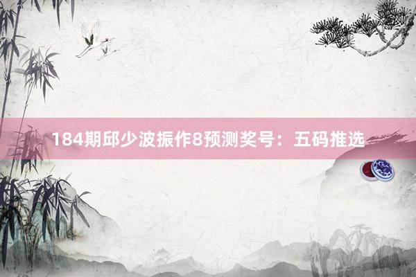 184期邱少波振作8预测奖号：五码推选