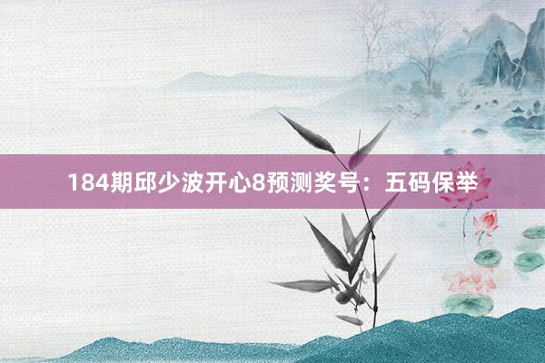 184期邱少波开心8预测奖号：五码保举