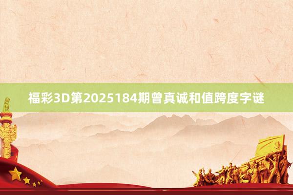 福彩3D第2025184期曾真诚和值跨度字谜