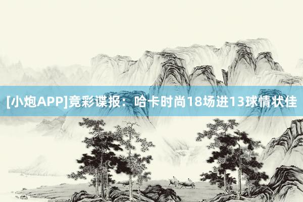 [小炮APP]竞彩谍报：哈卡时尚18场进13球情状佳
