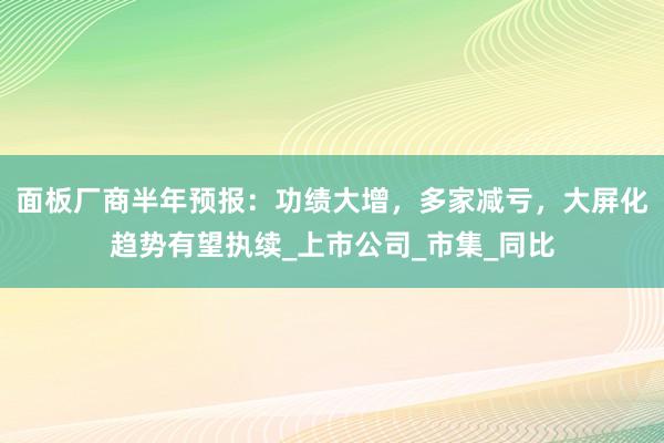 面板厂商半年预报：功绩大增，多家减亏，大屏化趋势有望执续_上市公司_市集_同比
