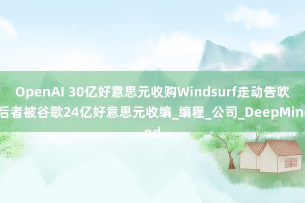 OpenAI 30亿好意思元收购Windsurf走动告吹 后者被谷歌24亿好意思元收编_编程_公司_DeepMind