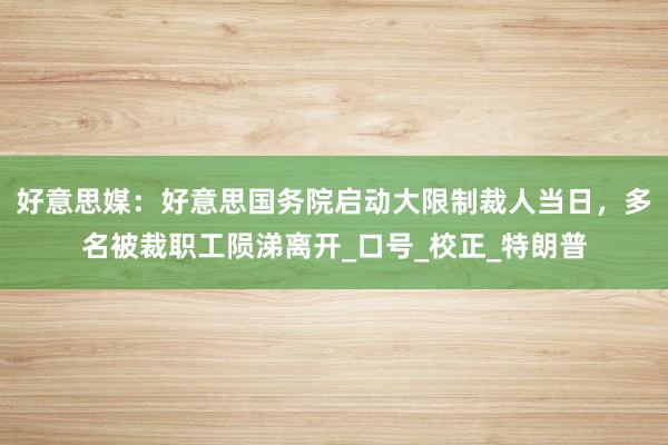 好意思媒：好意思国务院启动大限制裁人当日，多名被裁职工陨涕离开_口号_校正_特朗普