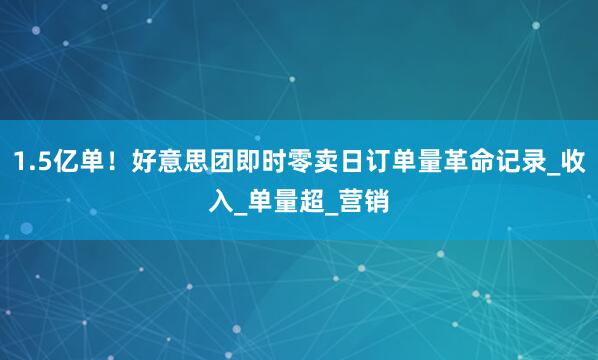1.5亿单！好意思团即时零卖日订单量革命记录_收入_单量超_营销