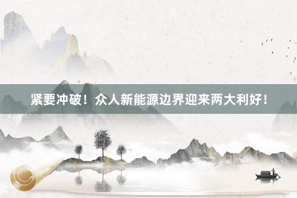紧要冲破！众人新能源边界迎来两大利好！