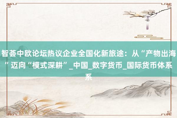 智荟中欧论坛热议企业全国化新旅途：从“产物出海”迈向“模式深耕”_中国_数字货币_国际货币体系