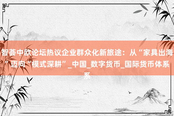 智荟中欧论坛热议企业群众化新旅途：从“家具出海”迈向“模式深耕”_中国_数字货币_国际货币体系