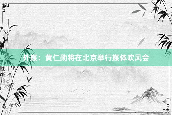 外媒：黄仁勋将在北京举行媒体吹风会