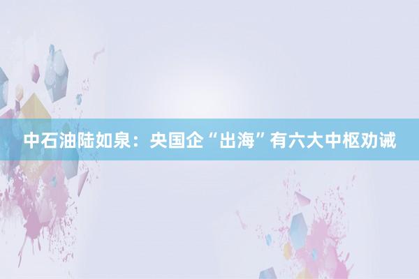 中石油陆如泉：央国企“出海”有六大中枢劝诫