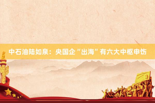 中石油陆如泉：央国企“出海”有六大中枢申饬