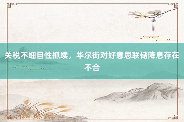 关税不细目性抓续，华尔街对好意思联储降息存在不合