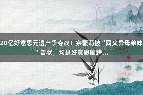 20亿好意思元遗产争夺战！宗馥莉被“同父异母弟妹”告状，均是好意思国籍...