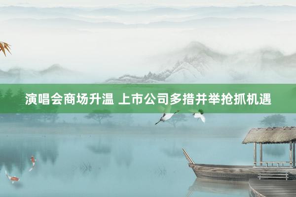 演唱会商场升温 上市公司多措并举抢抓机遇