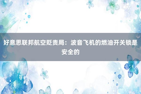 好意思联邦航空贬责局：波音飞机的燃油开关锁是安全的