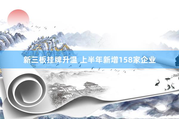 新三板挂牌升温 上半年新增158家企业