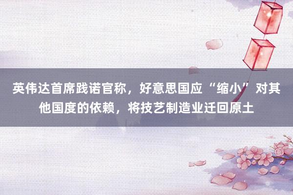 英伟达首席践诺官称，好意思国应 “缩小” 对其他国度的依赖，将技艺制造业迁回原土