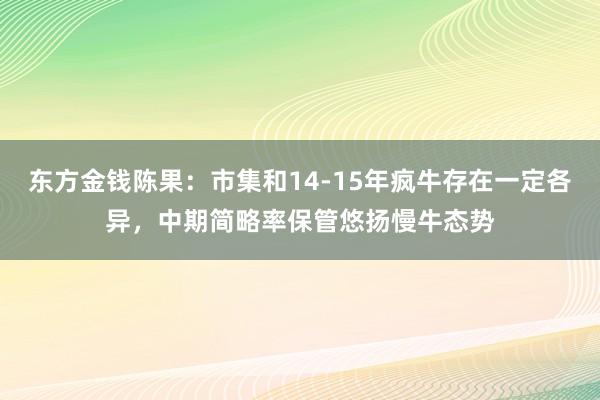 东方金钱陈果：市集和14-15年疯牛存在一定各异，中期简略率保管悠扬慢牛态势