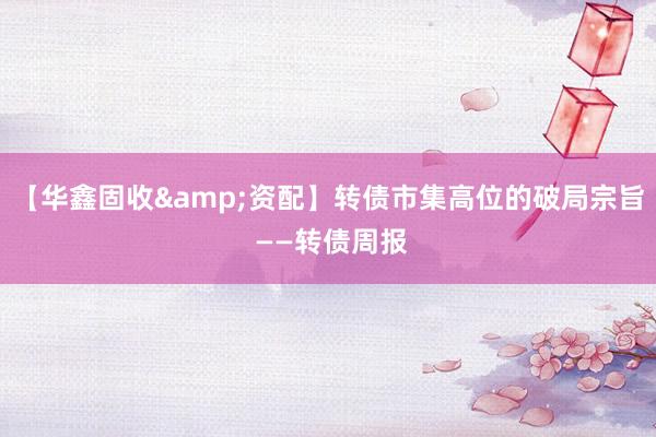 【华鑫固收&资配】转债市集高位的破局宗旨 ——转债周报