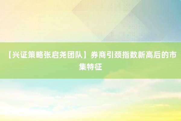 【兴证策略张启尧团队】券商引颈指数新高后的市集特征