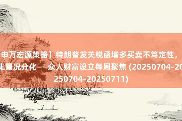 【申万宏源策略】特朗普发关税函增多买卖不笃定性，中好意思市集景况分化——众人财富设立每周聚焦 (20250704-20250711)
