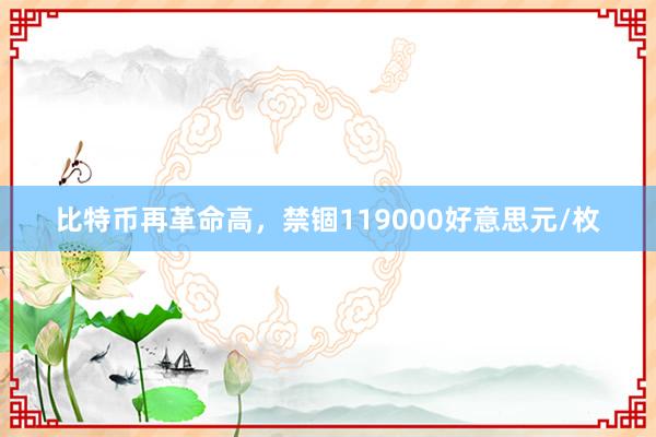 比特币再革命高，禁锢119000好意思元/枚