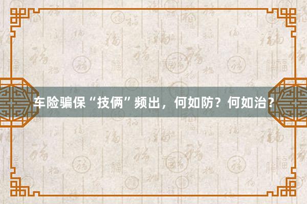 车险骗保“技俩”频出，何如防？何如治？
