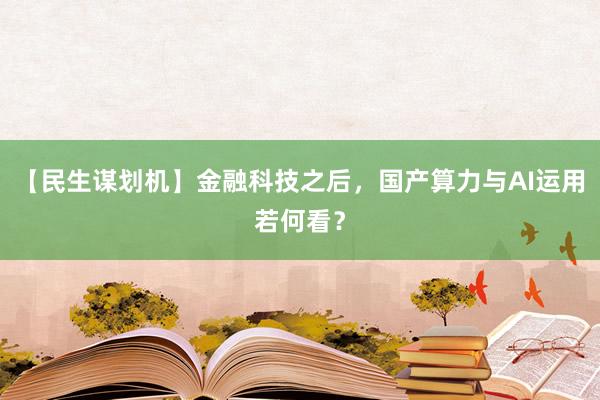 【民生谋划机】金融科技之后，国产算力与AI运用若何看？