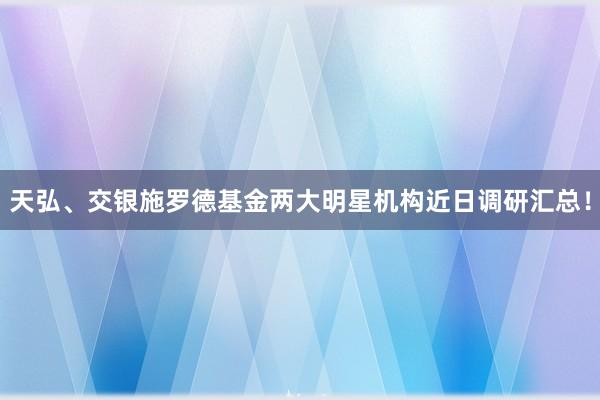 天弘、交银施罗德基金两大明星机构近日调研汇总！