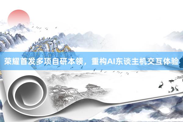 荣耀首发多项自研本领，重构AI东谈主机交互体验
