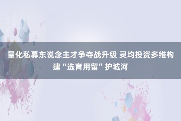 量化私募东说念主才争夺战升级 灵均投资多维构建“选育用留”护城河