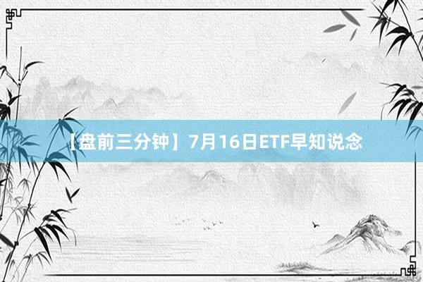 【盘前三分钟】7月16日ETF早知说念
