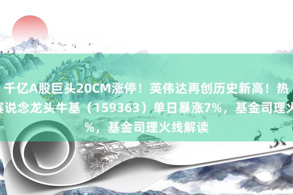 千亿A股巨头20CM涨停！英伟达再创历史新高！热点ETF赛说念龙头牛基（159363）单日暴涨7%，基金司理火线解读