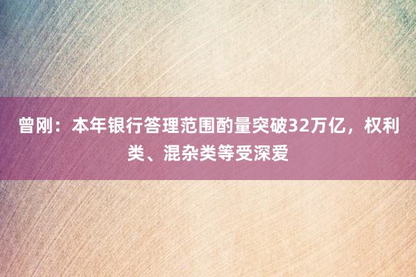 曾刚：本年银行答理范围酌量突破32万亿，权利类、混杂类等受深爱