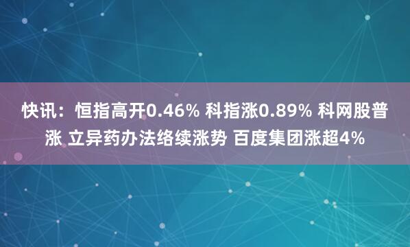 快讯：恒指高开0.46% 科指涨0.89% 科网股普涨 立异药办法络续涨势 百度集团涨超4%