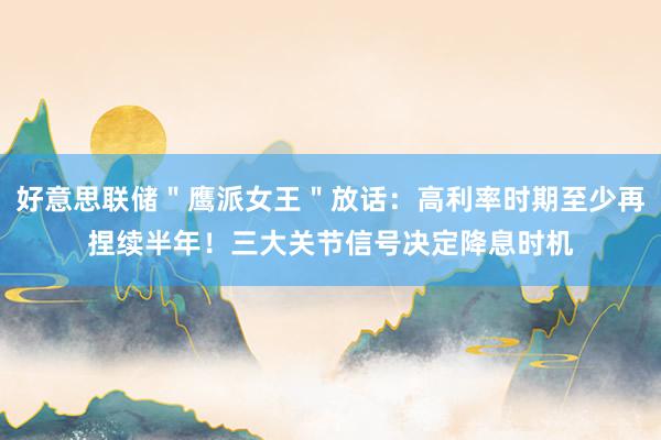 好意思联储＂鹰派女王＂放话：高利率时期至少再捏续半年！三大关节信号决定降息时机