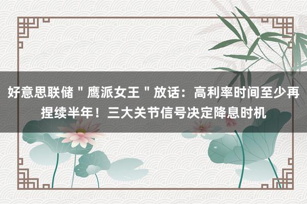 好意思联储＂鹰派女王＂放话：高利率时间至少再捏续半年！三大关节信号决定降息时机