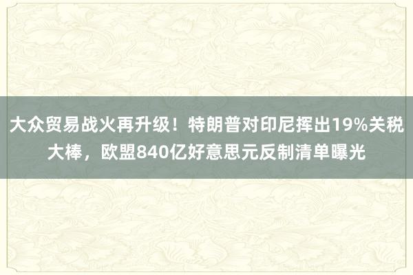 大众贸易战火再升级！特朗普对印尼挥出19%关税大棒，欧盟840亿好意思元反制清单曝光