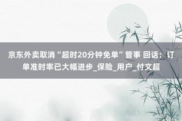 京东外卖取消“超时20分钟免单”管事 回话：订单准时率已大幅进步_保险_用户_付文超