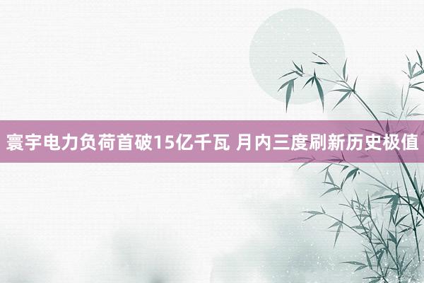 寰宇电力负荷首破15亿千瓦 月内三度刷新历史极值
