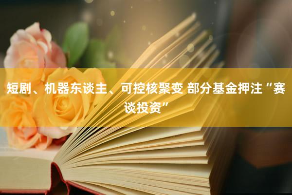 短剧、机器东谈主、可控核聚变 部分基金押注“赛谈投资”