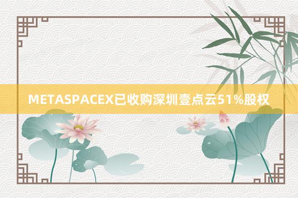 METASPACEX已收购深圳壹点云51%股权