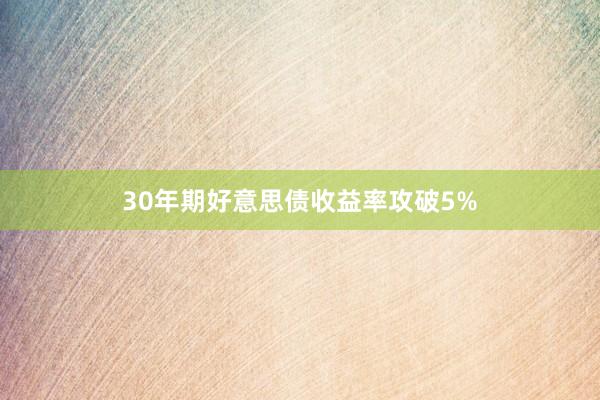 30年期好意思债收益率攻破5%