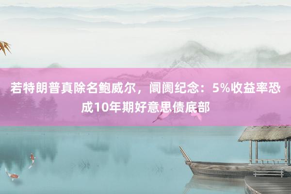 若特朗普真除名鲍威尔，阛阓纪念：5%收益率恐成10年期好意思债底部