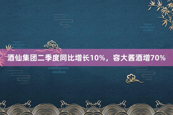 酒仙集团二季度同比增长10%，容大酱酒增70%
