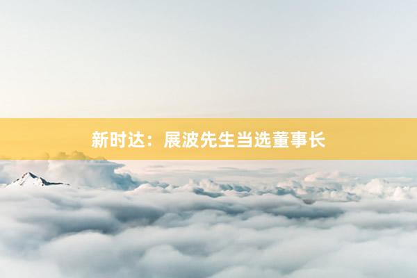 新时达：展波先生当选董事长