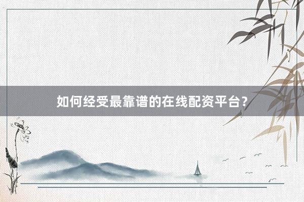 如何经受最靠谱的在线配资平台？