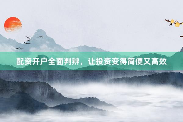 配资开户全面判辨，让投资变得简便又高效