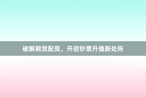 破解期货配资，开启钞票升值新处所